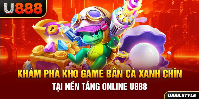 Khám phá kho game bắn cá xanh chín tại nền tảng online U888